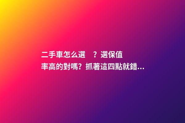 二手車怎么選？選保值率高的對嗎？抓著這四點就錯不了